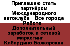 Приглашаю стать партнёром Международного автоклуба - Все города Работа » Дополнительный заработок и сетевой маркетинг   . Кабардино-Балкарская респ.